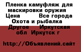 Пленка камуфляж для маскировки оружия › Цена ­ 750 - Все города Охота и рыбалка » Другое   . Иркутская обл.,Иркутск г.